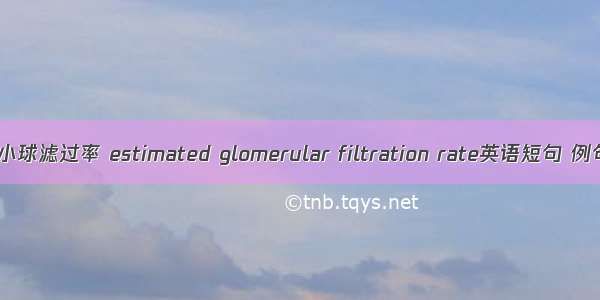 估算肾小球滤过率 estimated glomerular filtration rate英语短句 例句大全