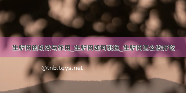 生驴肉的功效与作用_生驴肉如何挑选_生驴肉怎么做好吃