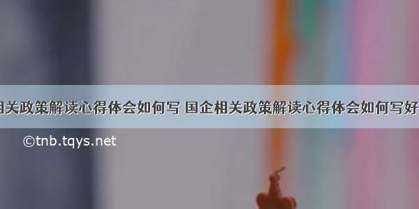 国企相关政策解读心得体会如何写 国企相关政策解读心得体会如何写好(四篇)