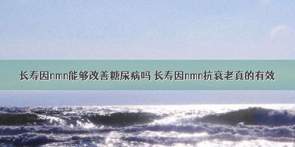 长寿因nmn能够改善糖尿病吗 长寿因nmn抗衰老真的有效