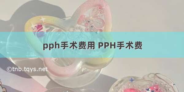 pph手术费用 PPH手术费