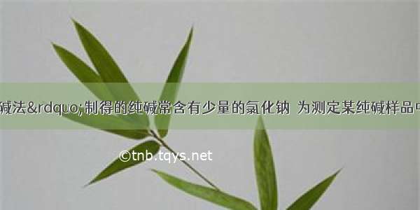 用“侯氏制碱法”制得的纯碱常含有少量的氯化钠．为测定某纯碱样品中碳酸钠的含量 小