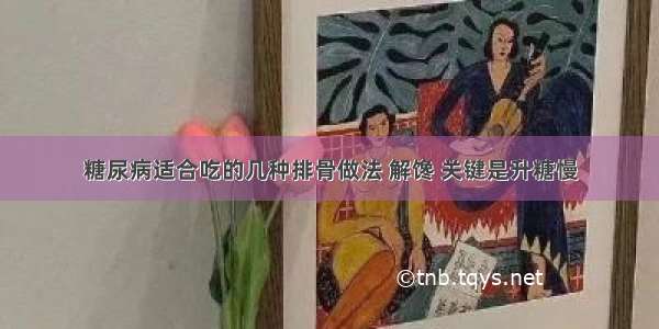 糖尿病适合吃的几种排骨做法 解馋 关键是升糖慢