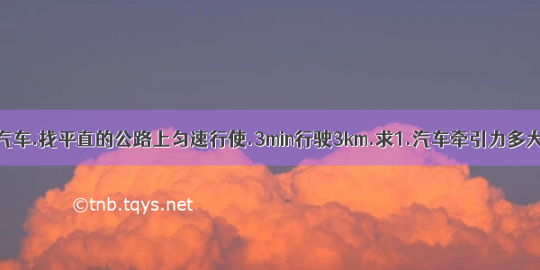 功率为60kw的汽车.找平直的公路上匀速行使.3min行驶3km.求1.汽车牵引力多大?汽车收的阻力