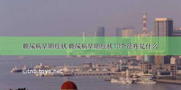 糖尿病早期症状 糖尿病早期症状10个征兆是什么