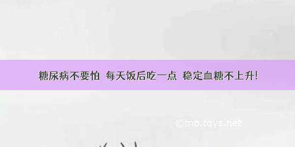 糖尿病不要怕  每天饭后吃一点  稳定血糖不上升!