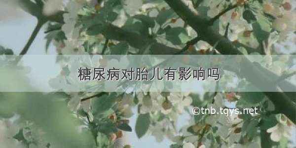 糖尿病对胎儿有影响吗