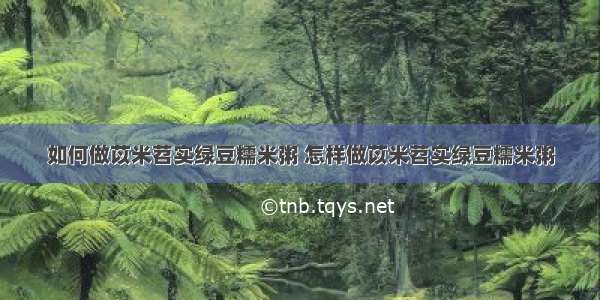 如何做苡米苕实绿豆糯米粥 怎样做苡米苕实绿豆糯米粥