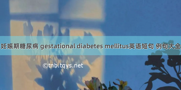 妊娠期糖尿病 gestational diabetes mellitus英语短句 例句大全