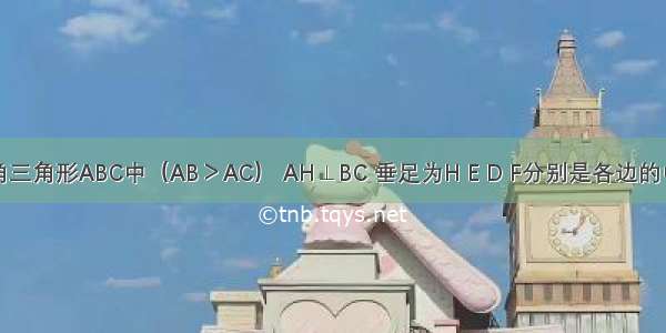 如图 锐角三角形ABC中（AB＞AC） AH⊥BC 垂足为H E D F分别是各边的中点 则四