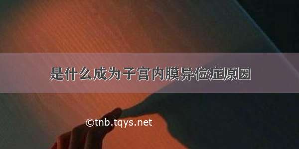 是什么成为子宫内膜异位症原因