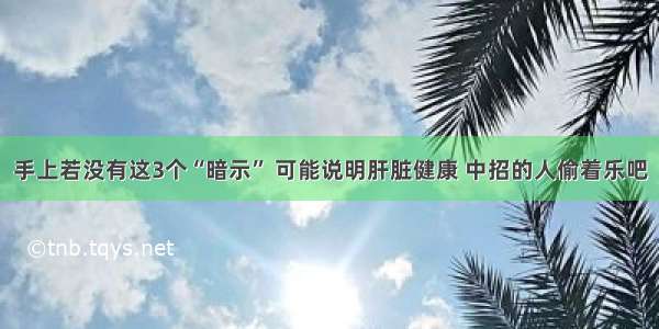 手上若没有这3个“暗示” 可能说明肝脏健康 中招的人偷着乐吧