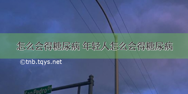 怎么会得糖尿病 年轻人怎么会得糖尿病