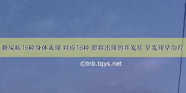 糖尿病16种身体表现 对应16种 即将出现的并发症 早发现早治疗