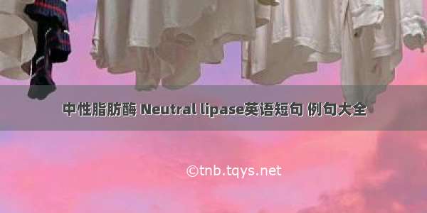 中性脂肪酶 Neutral lipase英语短句 例句大全