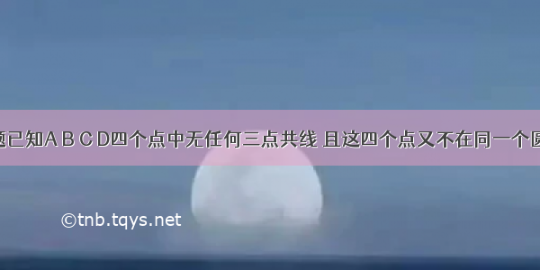 单选题已知A B C D四个点中无任何三点共线 且这四个点又不在同一个圆上 过