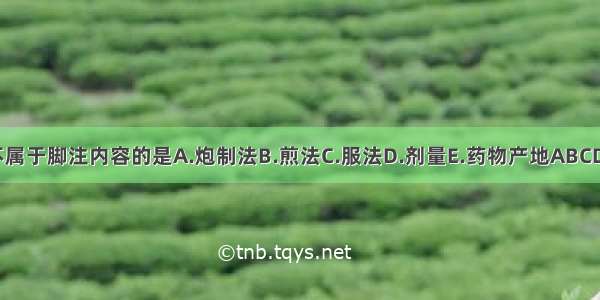 不属于脚注内容的是A.炮制法B.煎法C.服法D.剂量E.药物产地ABCDE