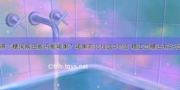 得了糖尿病还能不能喝粥？喝粥前记住这4句话 稳定血糖还有好处