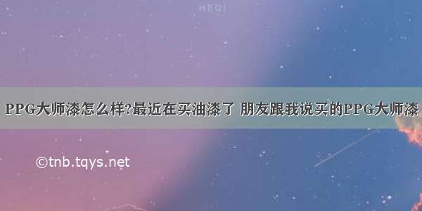 PPG大师漆怎么样?最近在买油漆了 朋友跟我说买的PPG大师漆