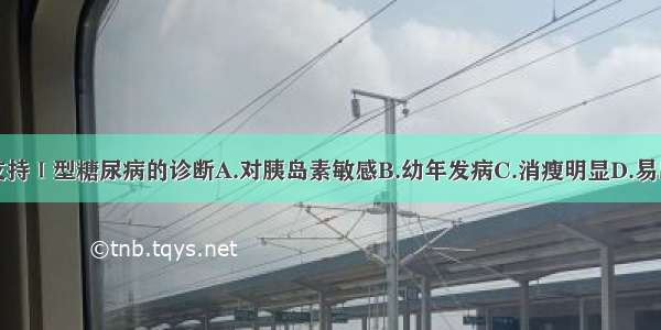 下述哪项不支持Ⅰ型糖尿病的诊断A.对胰岛素敏感B.幼年发病C.消瘦明显D.易出现反应性低