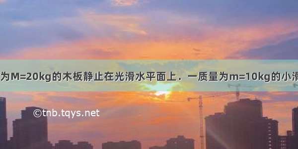 如图所示 质量为M=20kg的木板静止在光滑水平面上．一质量为m=10kg的小滑块（可视为质