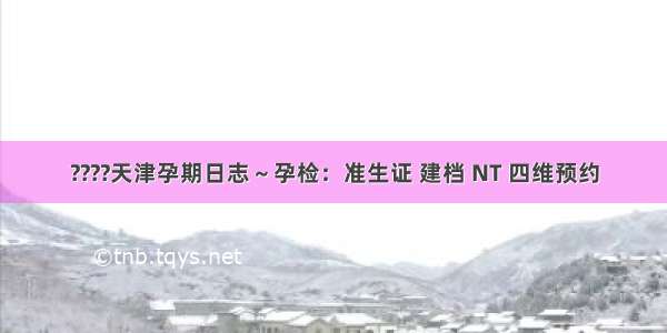 ????天津孕期日志～孕检：准生证 建档 NT 四维预约