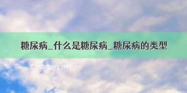 糖尿病_什么是糖尿病_糖尿病的类型