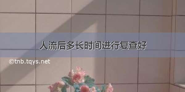 人流后多长时间进行复查好