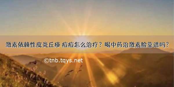 激素依赖性皮炎丘疹 痘痘怎么治疗？喝中药治激素脸靠谱吗？