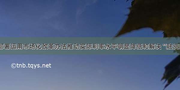 国务院部署运用市场化改革办法推动实际利率水平明显降低和解决“融资难”问题