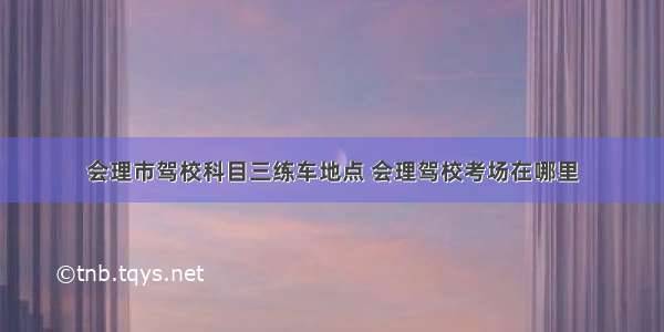 会理市驾校科目三练车地点 会理驾校考场在哪里