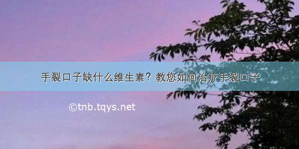 手裂口子缺什么维生素？教您如何治疗手裂口子