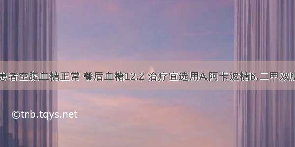 2型糖尿病患者空腹血糖正常 餐后血糖12.2 治疗宜选用A.阿卡波糖B.二甲双胍C.胰岛素D