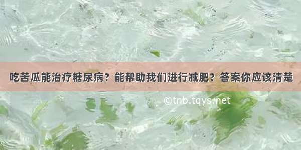 吃苦瓜能治疗糖尿病？能帮助我们进行减肥？答案你应该清楚