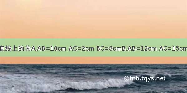 按下列长度 A B C不在同一条直线上的为A.AB=10cm AC=2cm BC=8cmB.AB=12cm AC=15cm BC=3cmC.AB=3cm AC=10c