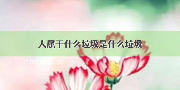 人属于什么垃圾是什么垃圾