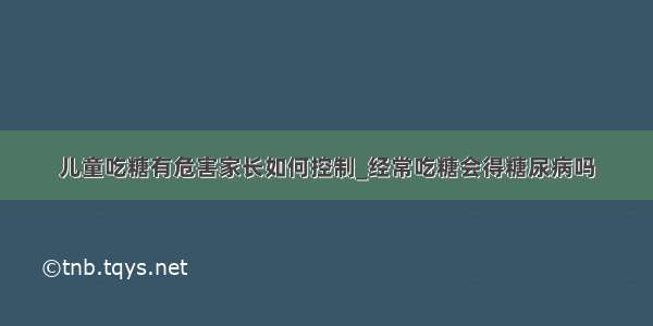 儿童吃糖有危害家长如何控制_经常吃糖会得糖尿病吗