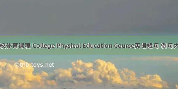 高校体育课程 College Physical Education Course英语短句 例句大全