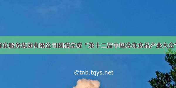 中保华恒保安服务集团有限公司圆满完成“第十二届中国冷冻食品产业大会”安检任务