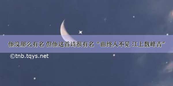 他没那么有名 但他这首诗很有名“曲终人不见 江上数峰青”