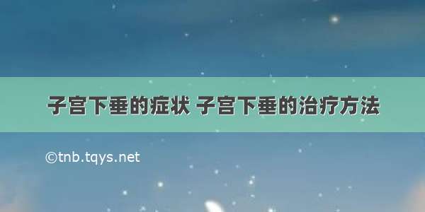 子宫下垂的症状 子宫下垂的治疗方法