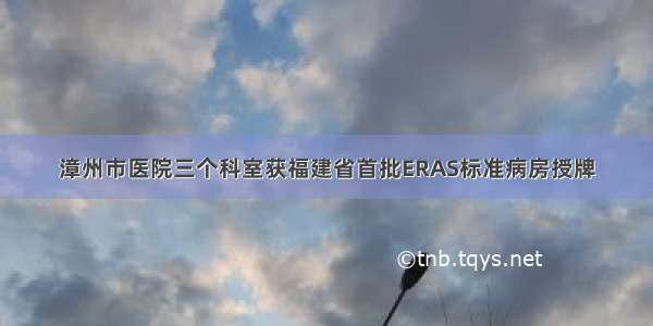 漳州市医院三个科室获福建省首批ERAS标准病房授牌