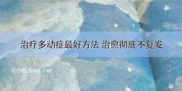 治疗多动症最好方法 治愈彻底不复发