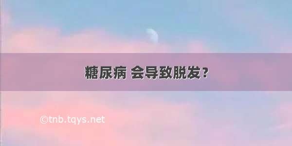 糖尿病 会导致脱发？