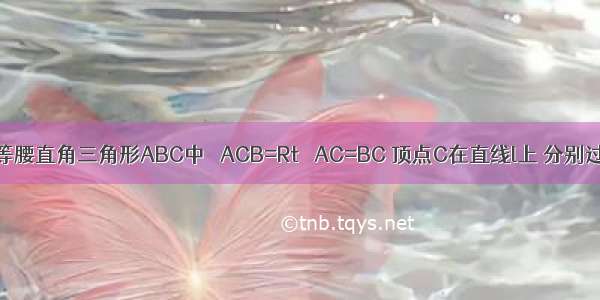 如图 已知等腰直角三角形ABC中 ∠ACB=Rt∠ AC=BC 顶点C在直线l上 分别过A B作AD