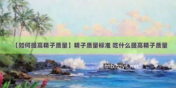 【如何提高精子质量】精子质量标准 吃什么提高精子质量