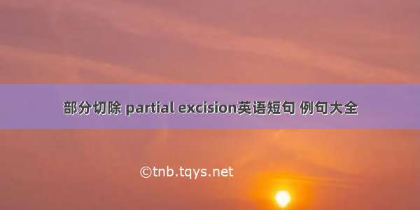 部分切除 partial excision英语短句 例句大全