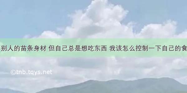 我非常羡慕别人的苗条身材 但自己总是想吃东西 我该怎么控制一下自己的食欲让自己瘦