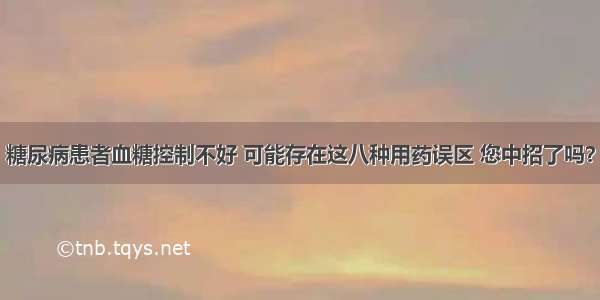 糖尿病患者血糖控制不好 可能存在这八种用药误区 您中招了吗？