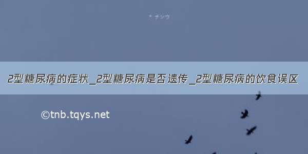 2型糖尿病的症状_2型糖尿病是否遗传_2型糖尿病的饮食误区